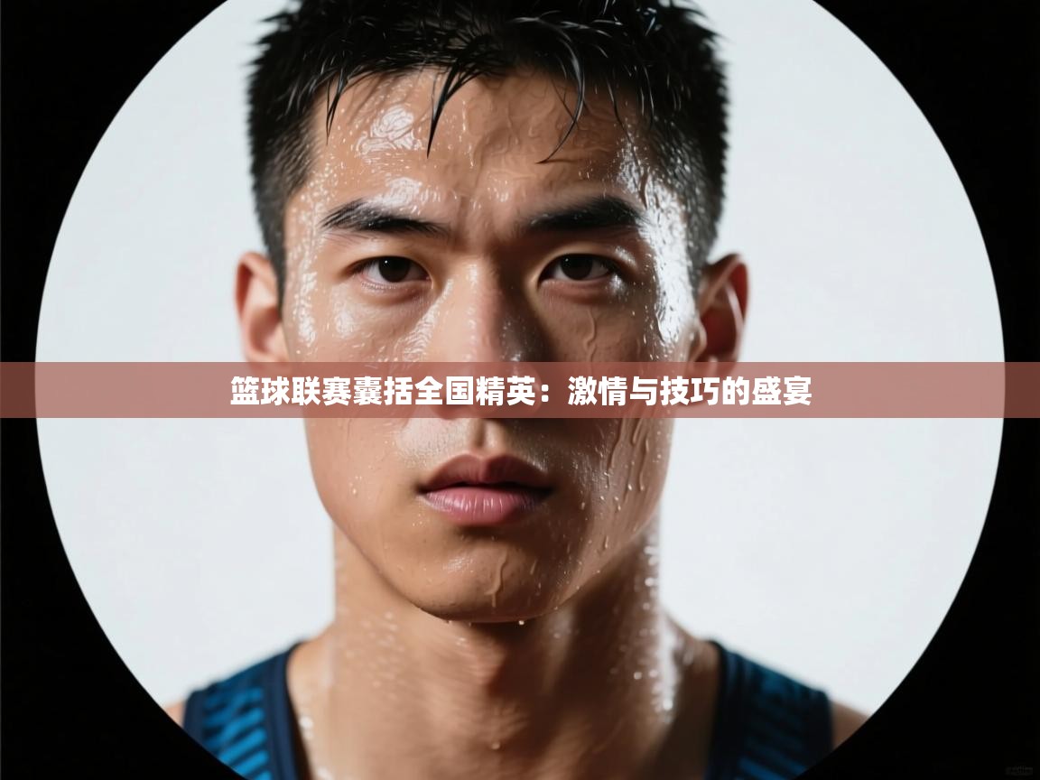 篮球联赛囊括全国精英：激情与技巧的盛宴  第1张