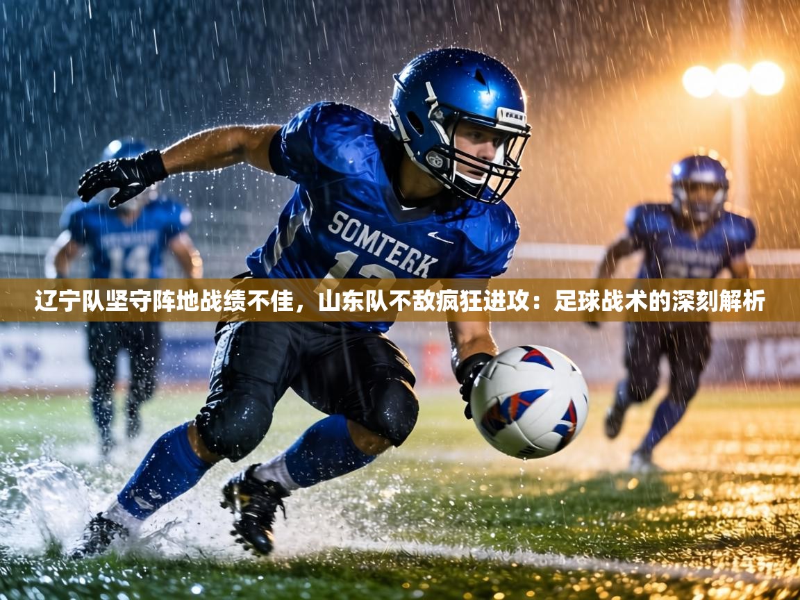 辽宁队坚守阵地战绩不佳，山东队不敌疯狂进攻：足球战术的深刻解析  第2张
